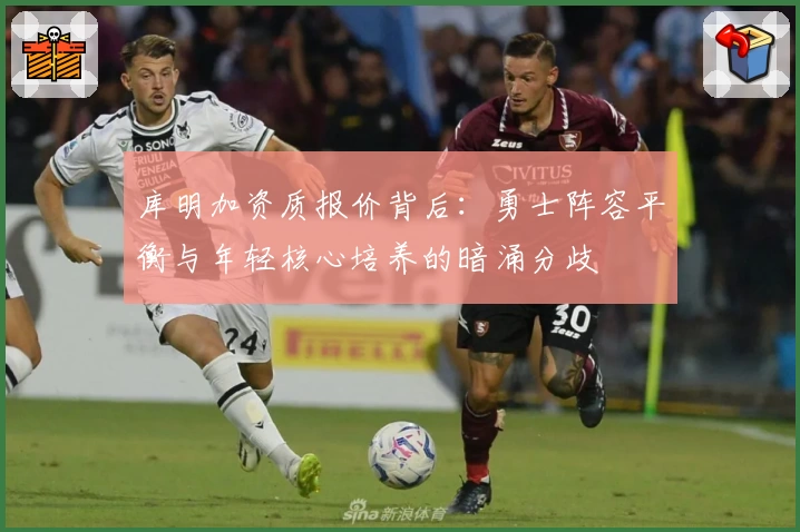库明加资质报价背后：勇士阵容平衡与年轻核心培养的暗涌分歧