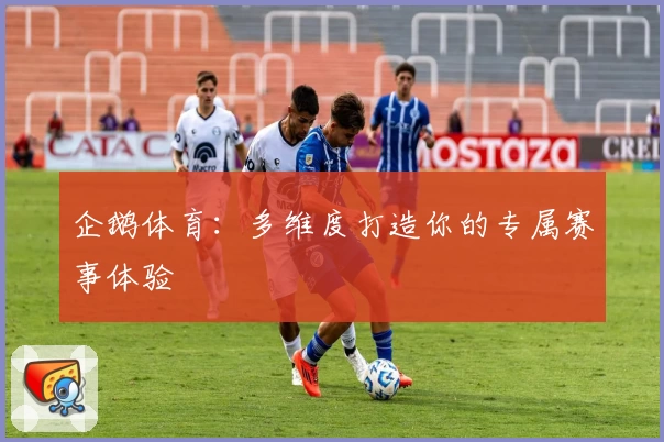 企鹅体育：多维度打造你的专属赛事体验