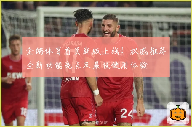 企鹅体育首页新版上线！权威推荐全新功能亮点及最佳使用体验