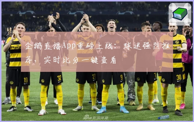 企鹅直播App重磅上线：球迷强烈推荐，实时比分一键查看