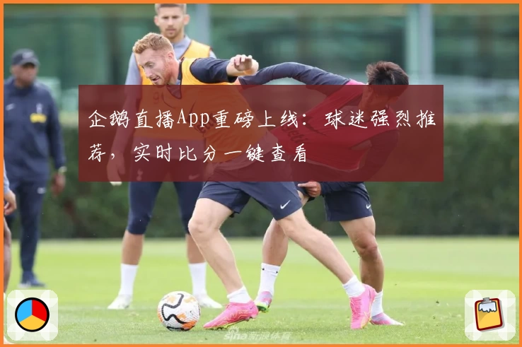 企鹅直播App重磅上线：球迷强烈推荐，实时比分一键查看