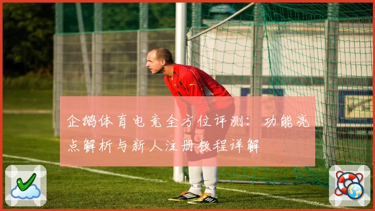 企鹅体育电竞全方位评测：功能亮点解析与新人注册教程详解