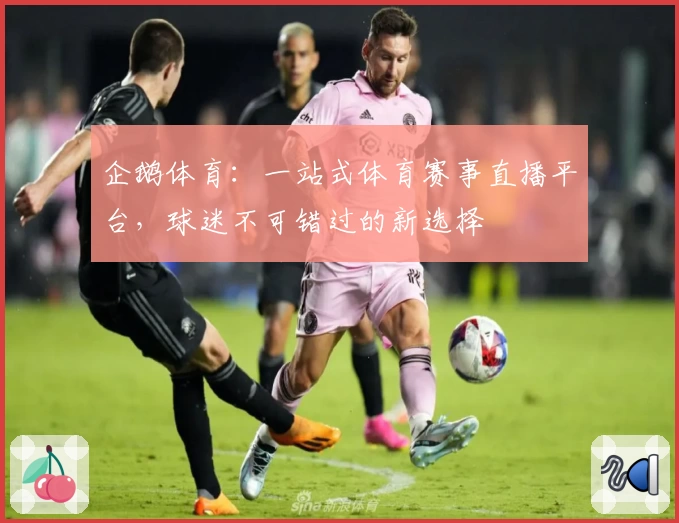 企鹅体育：一站式体育赛事直播平台，球迷不可错过的新选择