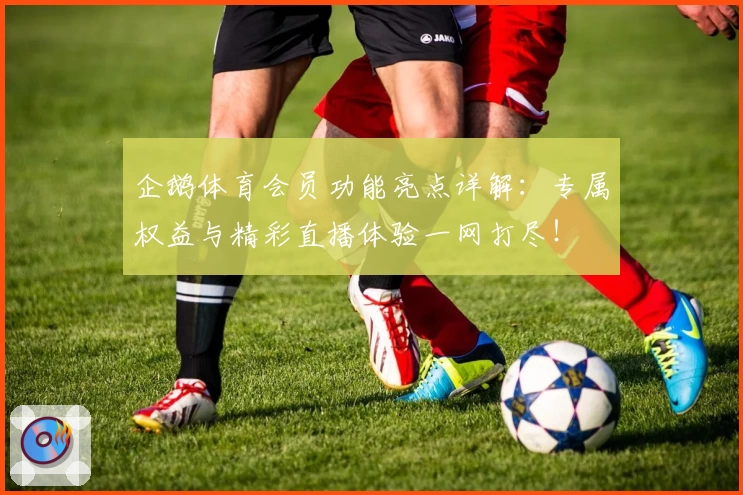企鹅体育会员功能亮点详解：专属权益与精彩直播体验一网打尽！