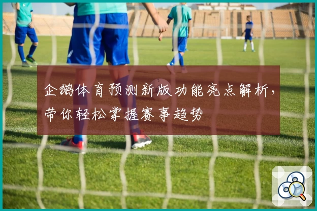 企鹅体育预测新版功能亮点解析，带你轻松掌握赛事趋势