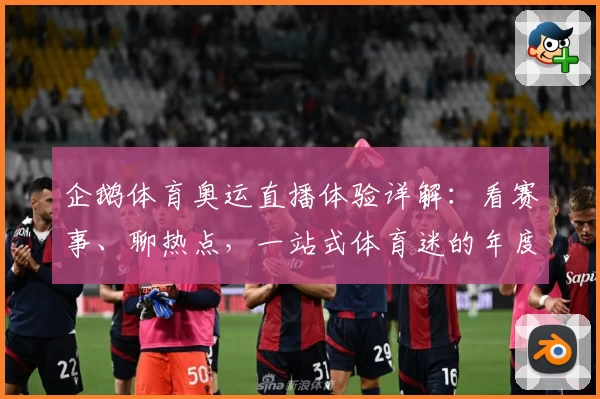 企鹅体育奥运直播体验详解：看赛事、聊热点，一站式体育迷的年度最佳选择