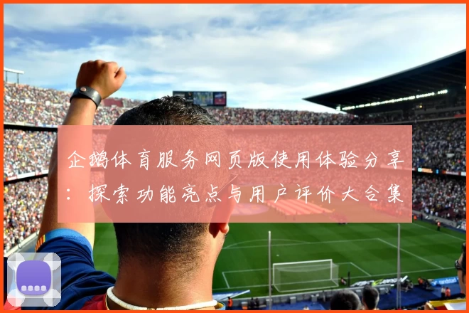 企鹅体育服务网页版使用体验分享：探索功能亮点与用户评价大合集