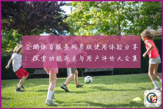 企鹅体育服务网页版使用体验分享：探索功能亮点与用户评价大合集