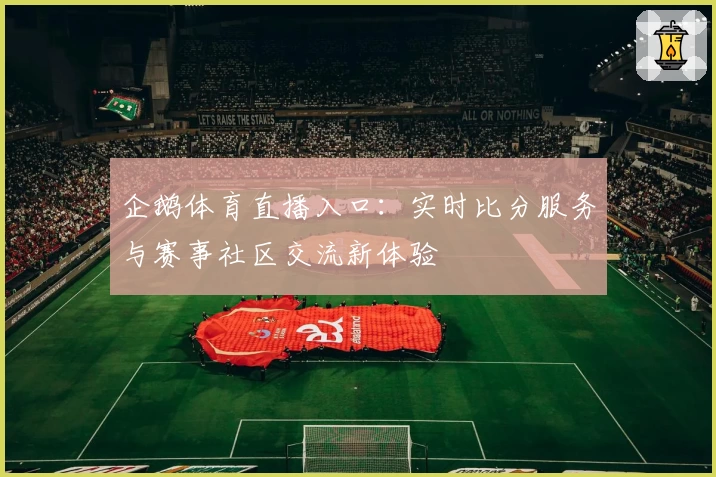 企鹅体育直播入口：实时比分服务与赛事社区交流新体验