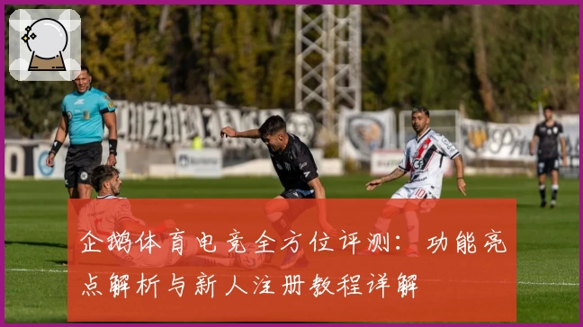 企鹅体育电竞全方位评测：功能亮点解析与新人注册教程详解