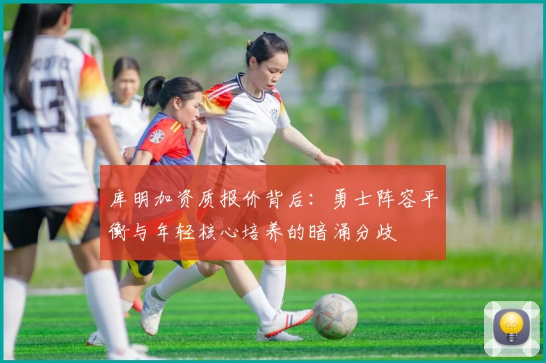 库明加资质报价背后：勇士阵容平衡与年轻核心培养的暗涌分歧
