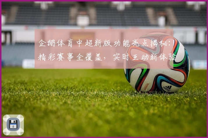 企鹅体育中超新版功能亮点揭秘：精彩赛事全覆盖，实时互动新体验