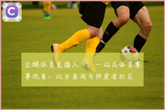 企鹅体育直播入口：一站式体育赛事观看、比分查询与热爱者社区