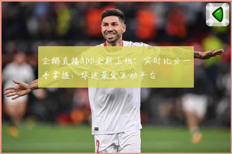 企鹅直播App全新上线：实时比分一手掌握，球迷最爱互动平台