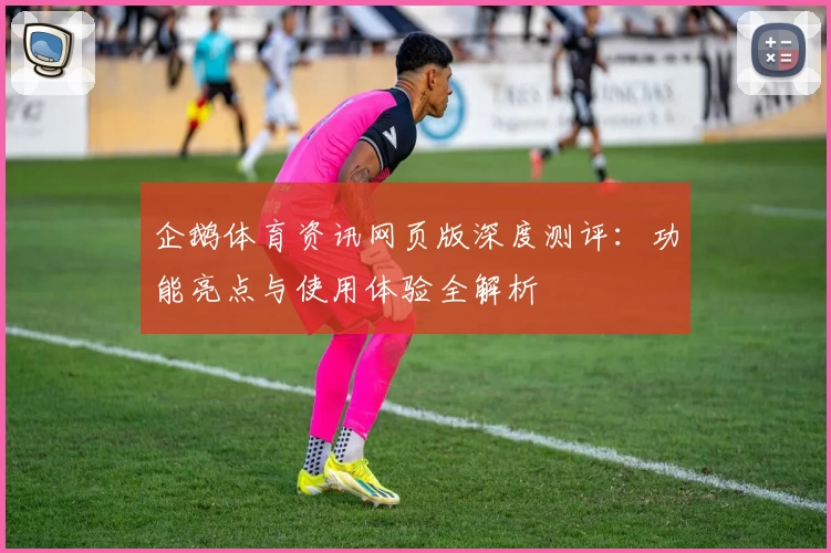 企鹅体育资讯网页版深度测评：功能亮点与使用体验全解析