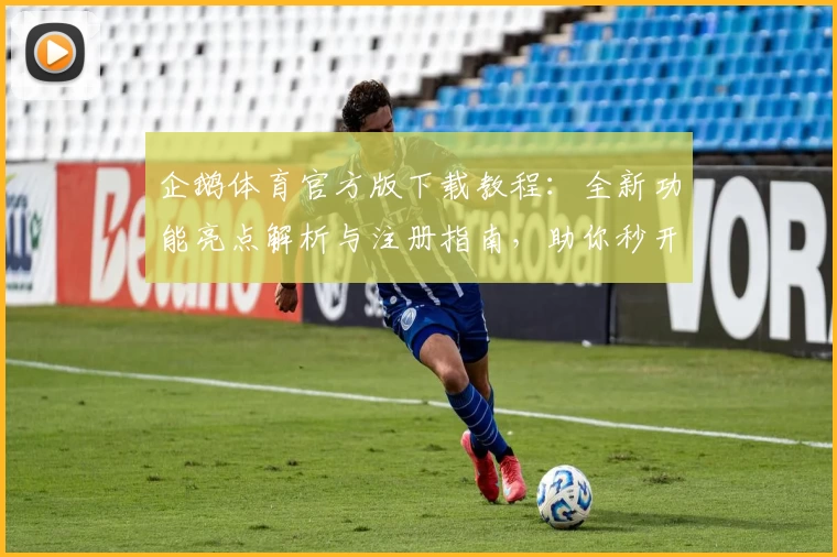 企鹅体育官方版下载教程：全新功能亮点解析与注册指南，助你秒开启精彩赛事直播体验