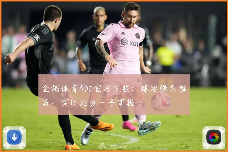 企鹅体育App官方下载：球迷强烈推荐，实时比分一手掌握