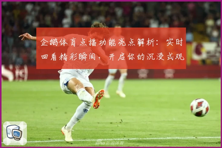 企鹅体育点播功能亮点解析：实时回看精彩瞬间，开启你的沉浸式观赛新体验