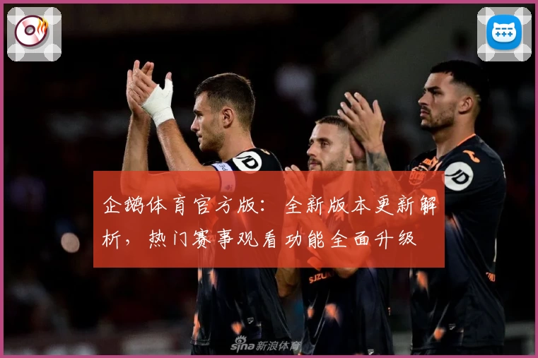 企鹅体育官方版：全新版本更新解析，热门赛事观看功能全面升级