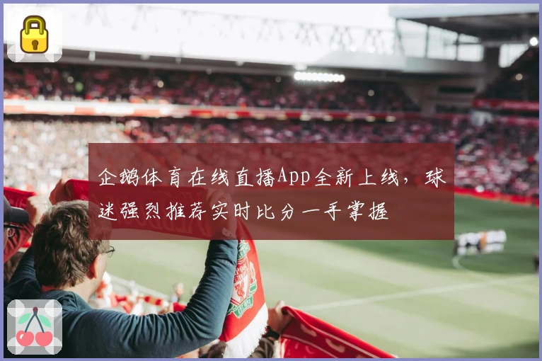 企鹅体育在线直播App全新上线，球迷强烈推荐实时比分一手掌握
