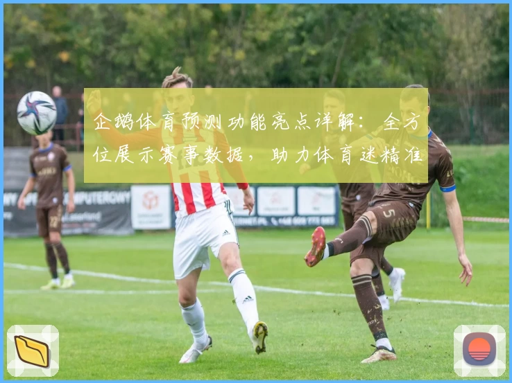 企鹅体育预测功能亮点详解：全方位展示赛事数据，助力体育迷精准分析