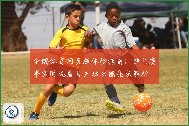 企鹅体育网页版体验指南：热门赛事实时观看与互动功能亮点解析