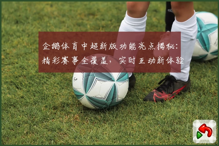 企鹅体育中超新版功能亮点揭秘：精彩赛事全覆盖，实时互动新体验