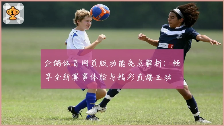企鹅体育网页版功能亮点解析：畅享全新赛事体验与精彩直播互动