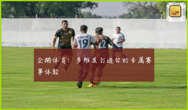 企鹅体育：多维度打造你的专属赛事体验