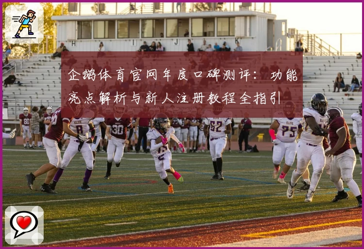 企鹅体育官网年度口碑测评：功能亮点解析与新人注册教程全指引