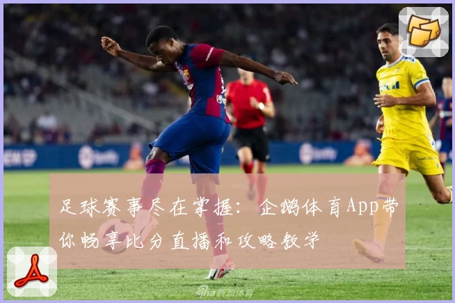 足球赛事尽在掌握：企鹅体育App带你畅享比分直播和攻略教学
