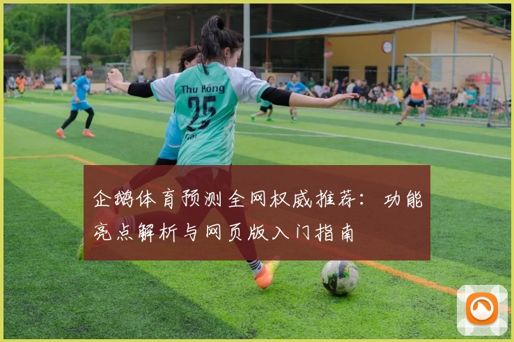 企鹅体育预测全网权威推荐：功能亮点解析与网页版入门指南