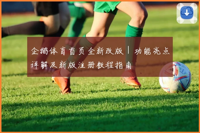 企鹅体育首页全新改版｜功能亮点详解及新版注册教程指南