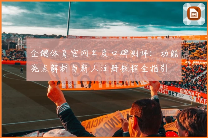 企鹅体育官网年度口碑测评：功能亮点解析与新人注册教程全指引