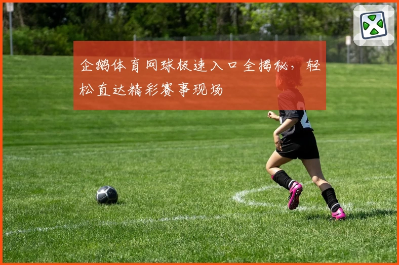 企鹅体育网球极速入口全揭秘，轻松直达精彩赛事现场