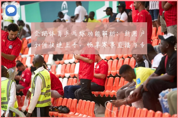 企鹅体育乒乓球功能解析：新用户如何快速上手，畅享赛事直播与专业评测