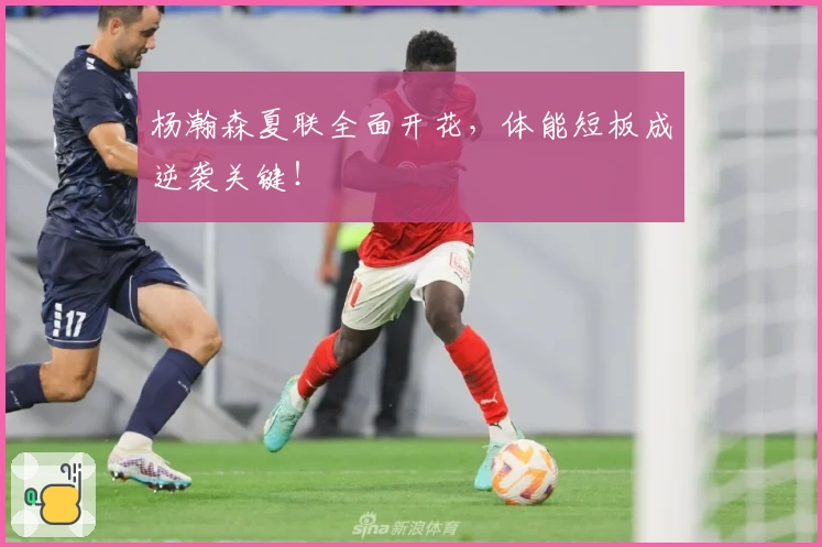 杨瀚森夏联全面开花，体能短板成逆袭关键！