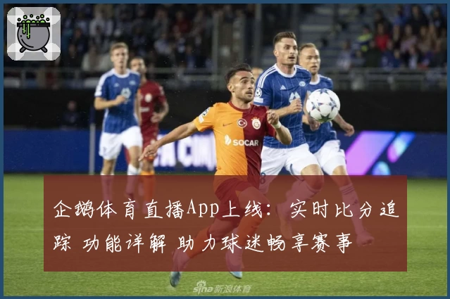 企鹅体育直播App上线：实时比分追踪 功能详解 助力球迷畅享赛事