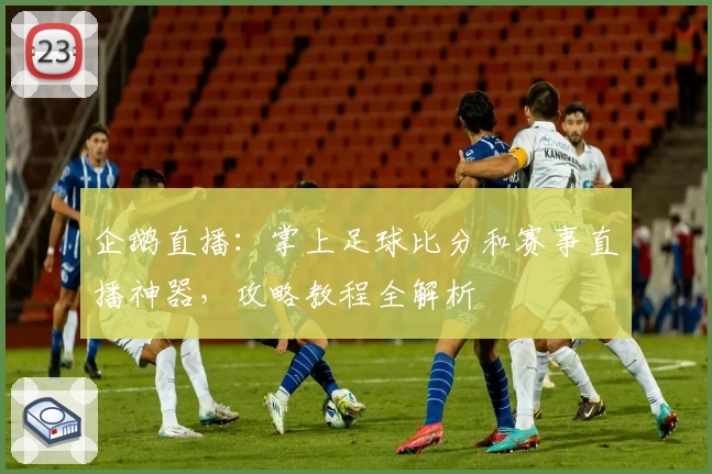企鹅直播：掌上足球比分和赛事直播神器，攻略教程全解析