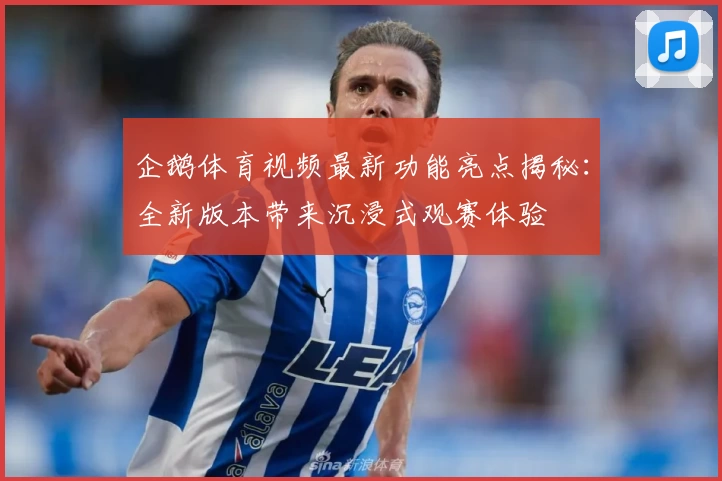 企鹅体育视频最新功能亮点揭秘：全新版本带来沉浸式观赛体验