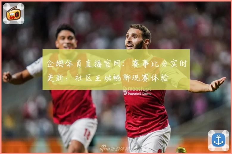 企鹅体育直播官网:赛事比分实时更新,社区互动畅聊观赛体验