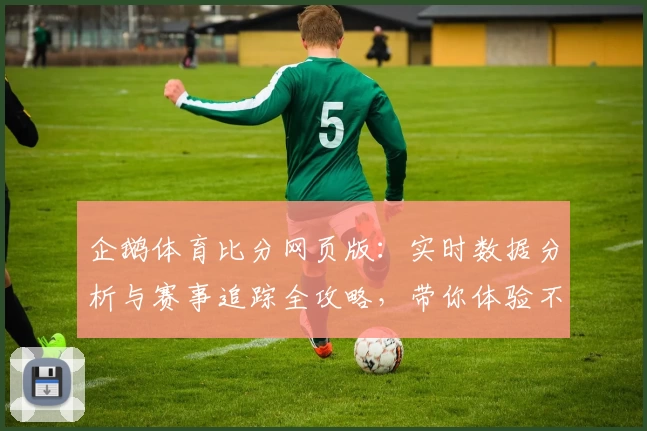 企鹅体育比分网页版:实时数据分析与赛事追踪全攻略,带你体验不一样的观赛乐趣