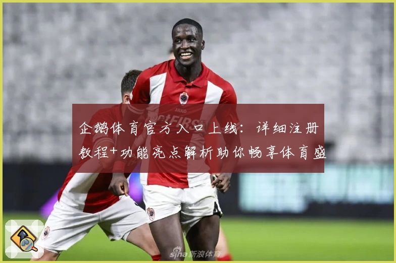 企鹅体育官方入口上线：详细注册教程+功能亮点解析助你畅享体育盛宴