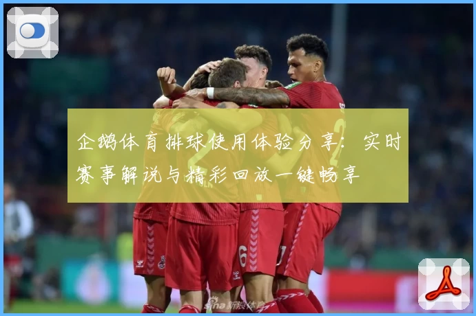 企鹅体育排球使用体验分享：实时赛事解说与精彩回放一键畅享