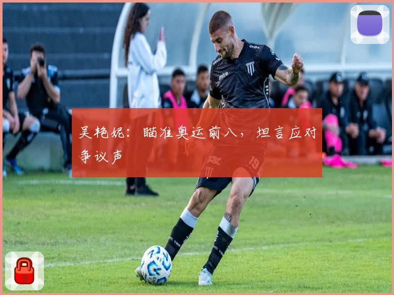 吴艳妮：瞄准奥运前八，坦言应对争议声