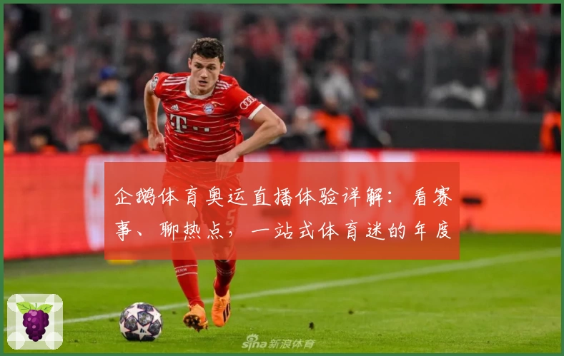 企鹅体育奥运直播体验详解：看赛事、聊热点，一站式体育迷的年度最佳选择