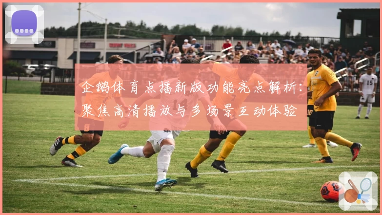企鹅体育点播新版功能亮点解析：聚焦高清播放与多场景互动体验