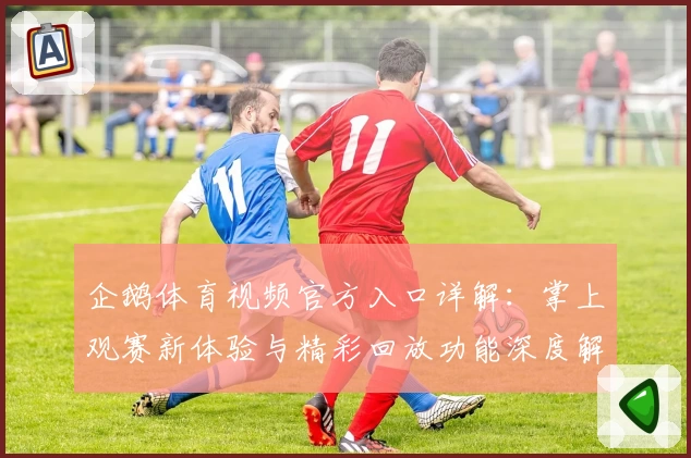 企鹅体育视频官方入口详解：掌上观赛新体验与精彩回放功能深度解析