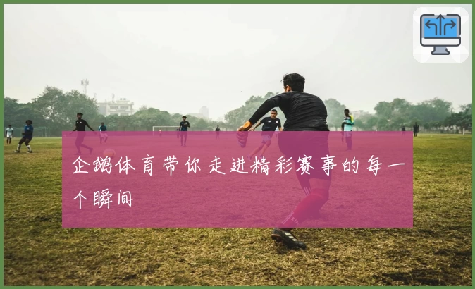 企鹅体育带你走进精彩赛事的每一个瞬间
