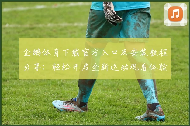 企鹅体育下载官方入口及安装教程分享：轻松开启全新运动观看体验